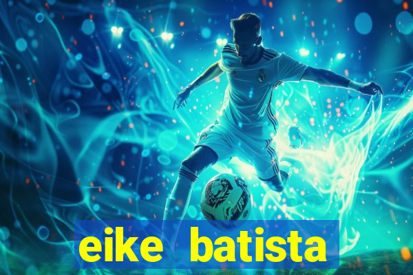 eike batista fortuna 2024
